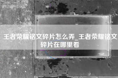 王者荣耀铭文碎片怎么弄_王者荣耀铭文碎片在哪里看