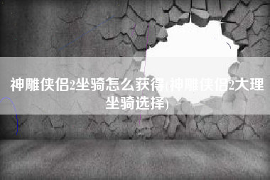 神雕侠侣2坐骑怎么获得(神雕侠侣2大理坐骑选择)