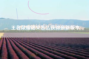 王者荣耀铭文怎么获得最新版本