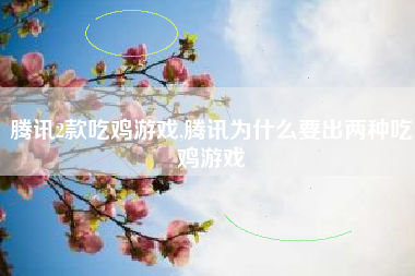 腾讯2款吃鸡游戏,腾讯为什么要出两种吃鸡游戏