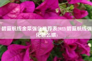 碧蓝航线金菜强化推荐表2022(碧蓝航线强化怎么喂)
