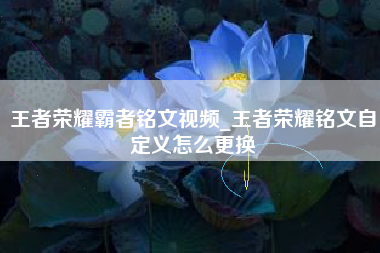王者荣耀霸者铭文视频_王者荣耀铭文自定义怎么更换