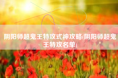 阴阳师超鬼王特攻式神攻略(阴阳师超鬼王特攻名单)