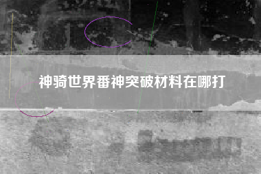 神骑世界番神突破材料在哪打