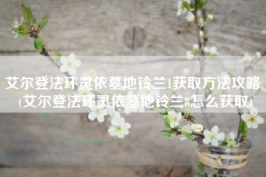艾尔登法环灵依墓地铃兰1获取方法攻略 (艾尔登法环灵依墓地铃兰8怎么获取)