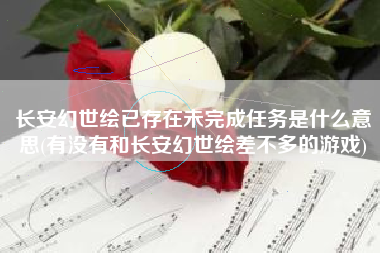 长安幻世绘已存在未完成任务是什么意思(有没有和长安幻世绘差不多的游戏)
