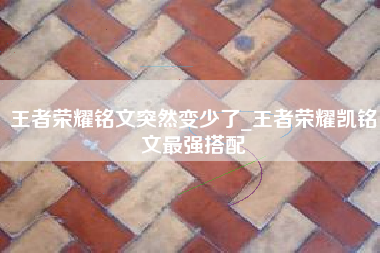 王者荣耀铭文突然变少了_王者荣耀凯铭文最强搭配