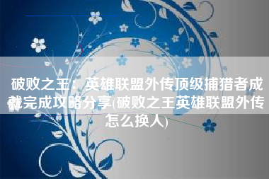 破败之王：英雄联盟外传顶级捕猎者成就完成攻略分享(破败之王英雄联盟外传怎么换人)