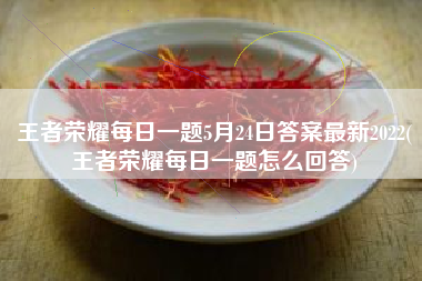 王者荣耀每日一题5月24日答案最新2022(王者荣耀每日一题怎么回答)