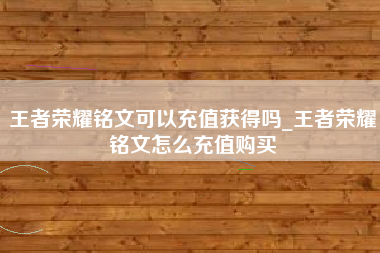 王者荣耀铭文可以充值获得吗_王者荣耀铭文怎么充值购买