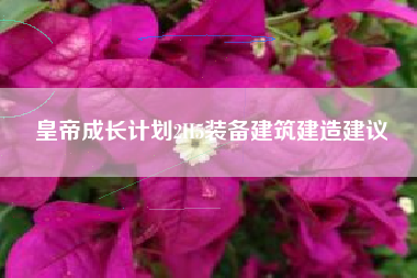 皇帝成长计划2H5装备建筑建造建议
