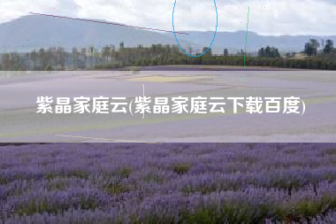 紫晶家庭云(紫晶家庭云下载百度)