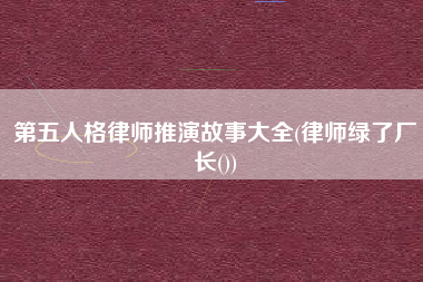 第五人格律师推演故事大全(律师绿了厂长())