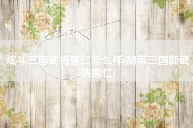 炫斗三国武将曹仁怎么样(胡莱三国新武将曹仁)