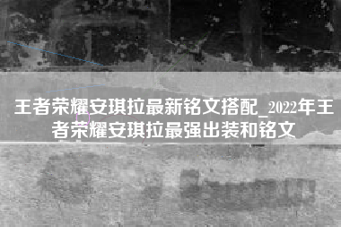 王者荣耀安琪拉最新铭文搭配_2022年王者荣耀安琪拉最强出装和铭文