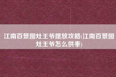 江南百景图灶王爷摆放攻略(江南百景图灶王爷怎么供奉)