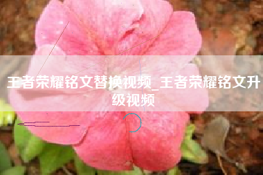 王者荣耀铭文替换视频_王者荣耀铭文升级视频