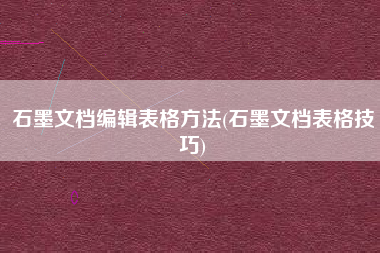 石墨文档编辑表格方法(石墨文档表格技巧)