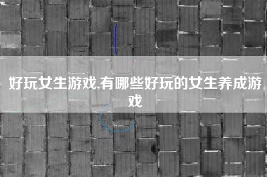 好玩女生游戏,有哪些好玩的女生养成游戏
