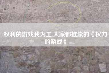 权利的游戏我为王,大家都推崇的《权力的游戏》
