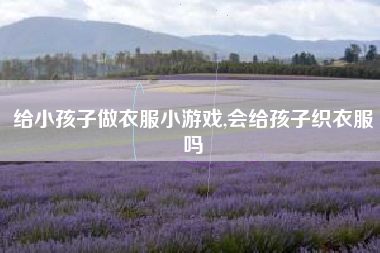 给小孩子做衣服小游戏,会给孩子织衣服吗