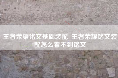 王者荣耀铭文基础装配_王者荣耀铭文装配怎么看不到铭文