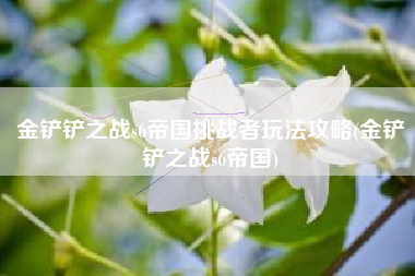 金铲铲之战s6帝国挑战者玩法攻略(金铲铲之战s6帝国)