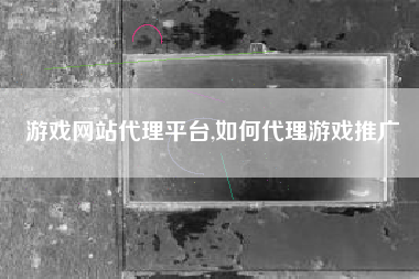 游戏网站代理平台,如何代理游戏推广