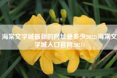 海棠文学城最新的网址是多少2022(海棠文学城入口官网2021)