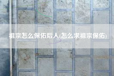祖宗怎么保佑后人(怎么求祖宗保佑)