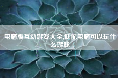 电脑版互动游戏大全,低配电脑可以玩什么游戏