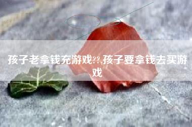孩子老拿钱充游戏??,孩子要拿钱去买游戏
