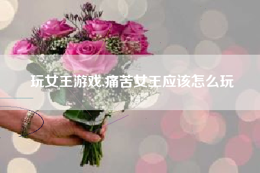 玩女王游戏,痛苦女王应该怎么玩