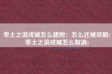 率土之滨戍城怎么建附：怎么迁城攻略(率土之滨戍城怎么取消)