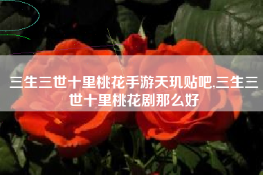 三生三世十里桃花手游天玑贴吧,三生三世十里桃花剧那么好