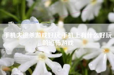 手机大逃杀游戏好玩,手机上有什么好玩的恐怖游戏