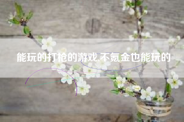 能玩的打枪的游戏,不氪金也能玩的