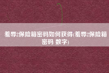 羞辱2保险箱密码如何获得(羞辱2保险箱密码 数字)