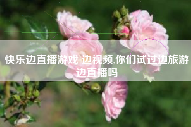 快乐边直播游戏 边视频,你们试过边旅游边直播吗