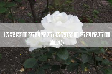 特效魔血药剂配方(特效魔血药剂配方哪里买)