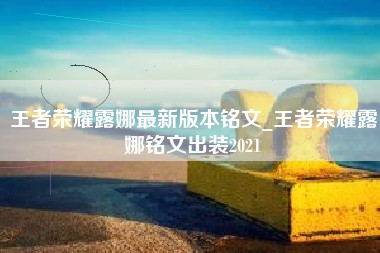 王者荣耀露娜最新版本铭文_王者荣耀露娜铭文出装2021