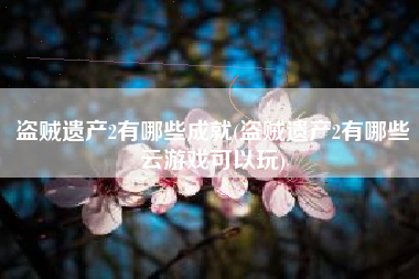 盗贼遗产2有哪些成就(盗贼遗产2有哪些云游戏可以玩)