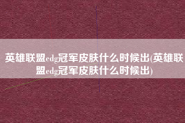 英雄联盟edg冠军皮肤什么时候出(英雄联盟edg冠军皮肤什么时候出)