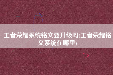 王者荣耀系统铭文要升级吗(王者荣耀铭文系统在哪里)