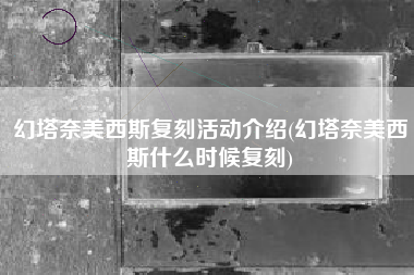 幻塔奈美西斯复刻活动介绍(幻塔奈美西斯什么时候复刻)