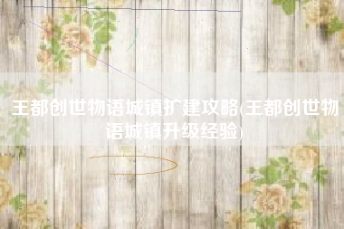 王都创世物语城镇扩建攻略(王都创世物语城镇升级经验)