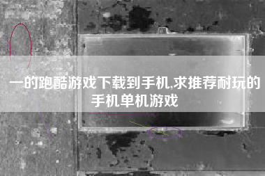 一的跑酷游戏下载到手机,求推荐耐玩的手机单机游戏