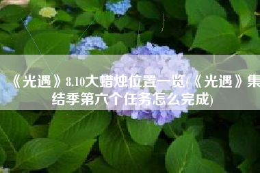 《光遇》8.10大蜡烛位置一览(《光遇》集结季第六个任务怎么完成)