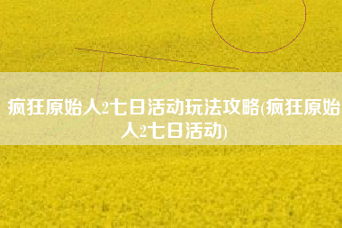 疯狂原始人2七日活动玩法攻略(疯狂原始人2七日活动)