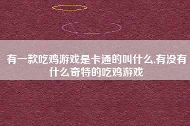 有一款吃鸡游戏是卡通的叫什么,有没有什么奇特的吃鸡游戏
